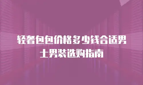轻奢包包价格多少钱合适男士男装选购指南