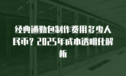 经典通勤包制作费用多少人民币？2025年成本透明化解析