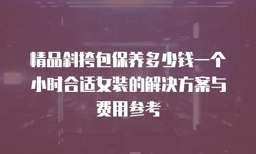 精品斜挎包保养多少钱一个小时合适女装的解决方案与费用参考