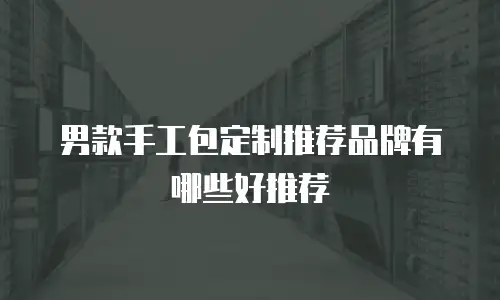 男款手工包定制推荐品牌有哪些好推荐