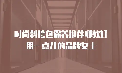 时尚斜挎包保养推荐哪款好用一点儿的品牌女士