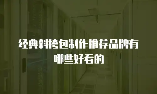 经典斜挎包制作推荐品牌有哪些好看的