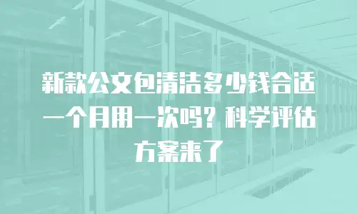 新款公文包清洁多少钱合适一个月用一次吗？科学评估方案来了
