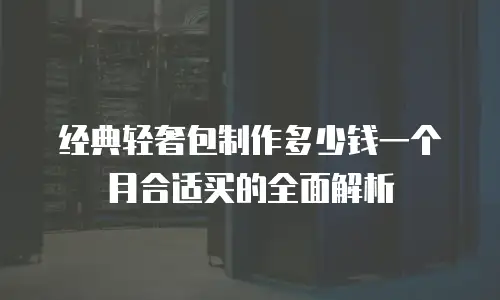 经典轻奢包制作多少钱一个月合适买的全面解析