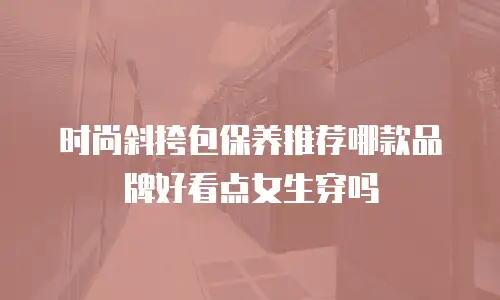 时尚斜挎包保养推荐哪款品牌好看点女生穿吗