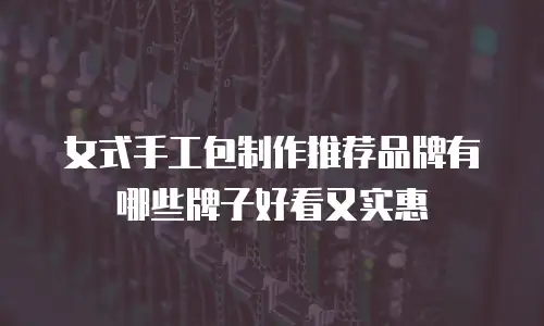 女式手工包制作推荐品牌有哪些牌子好看又实惠
