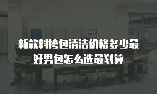 新款斜挎包清洁价格多少最好男包怎么选最划算