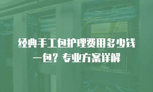 经典手工包护理费用多少钱一包？专业方案详解