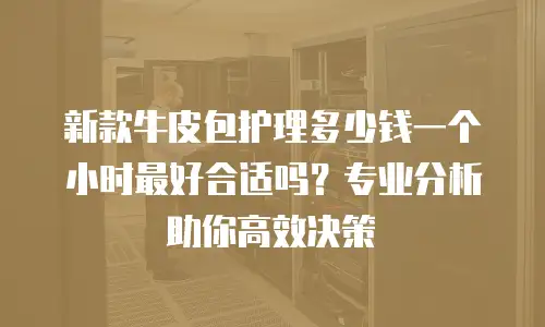 新款牛皮包护理多少钱一个小时最好合适吗？专业分析助你高效决策