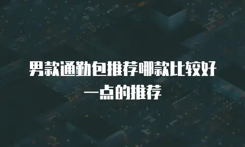 男款通勤包推荐哪款比较好一点的推荐