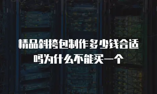 精品斜挎包制作多少钱合适吗为什么不能买一个