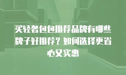 买轻奢包包推荐品牌有哪些牌子好推荐？如何选择更省心又实惠