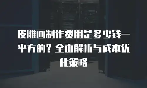 皮雕画制作费用是多少钱一平方的？全面解析与成本优化策略