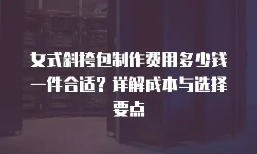 女式斜挎包制作费用多少钱一件合适？详解成本与选择要点