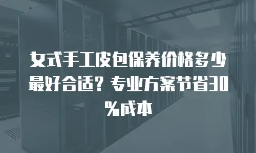 女式手工皮包保养价格多少最好合适？专业方案节省30%成本
