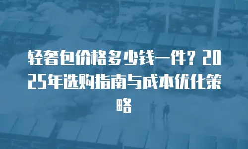 轻奢包价格多少钱一件？2025年选购指南与成本优化策略