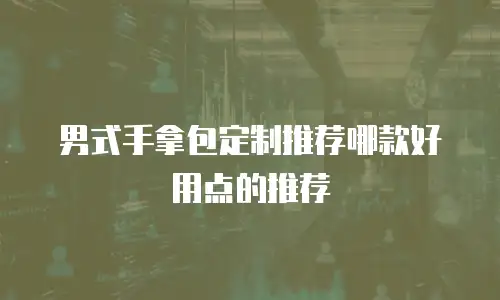 男式手拿包定制推荐哪款好用点的推荐