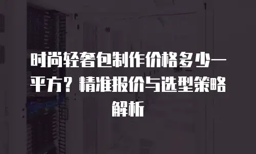 时尚轻奢包制作价格多少一平方？精准报价与选型策略解析