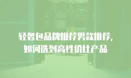轻奢包品牌推荐男款推荐，如何选到高性价比产品