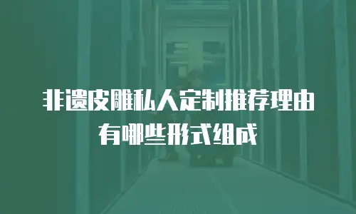非遗皮雕私人定制推荐理由有哪些形式组成