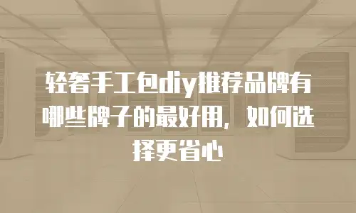 轻奢手工包diy推荐品牌有哪些牌子的最好用，如何选择更省心