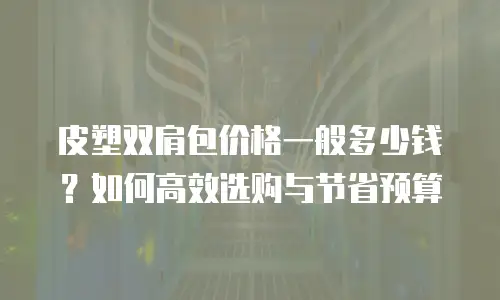 皮塑双肩包价格一般多少钱？如何高效选购与节省预算