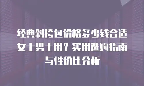 经典斜挎包价格多少钱合适女士男士用？实用选购指南与性价比分析