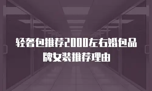 轻奢包推荐2000左右婚包品牌女装推荐理由