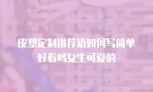 皮塑定制推荐语如何写简单好看吗女生可爱的