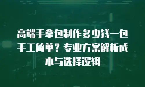 高端手拿包制作多少钱一包手工简单？专业方案解析成本与选择逻辑