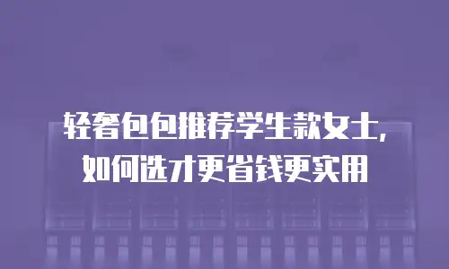 轻奢包包推荐学生款女士，如何选才更省钱更实用