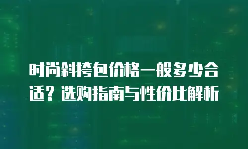 时尚斜挎包价格一般多少合适？选购指南与性价比解析