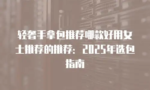 轻奢手拿包推荐哪款好用女士推荐的推荐：2025年选包指南