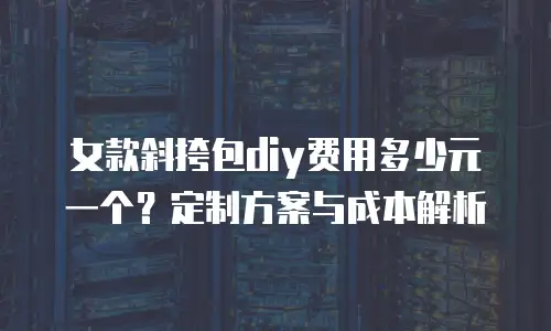 女款斜挎包diy费用多少元一个？定制方案与成本解析