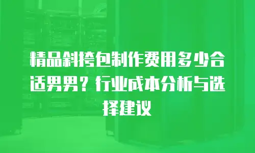 精品斜挎包制作费用多少合适男男？行业成本分析与选择建议
