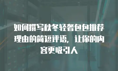 如何撰写秋冬轻奢包包推荐理由的简短评语，让你的内容更吸引人