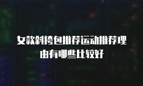 女款斜挎包推荐运动推荐理由有哪些比较好