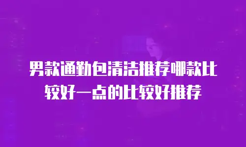 男款通勤包清洁推荐哪款比较好一点的比较好推荐
