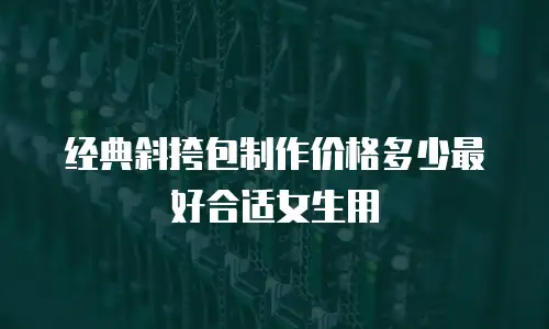 经典斜挎包制作价格多少最好合适女生用