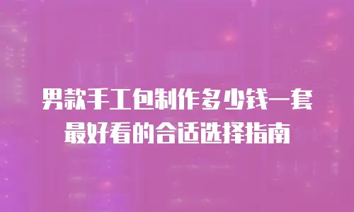 男款手工包制作多少钱一套 最好看的合适选择指南