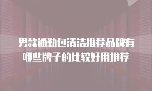 男款通勤包清洁推荐品牌有哪些牌子的比较好用推荐