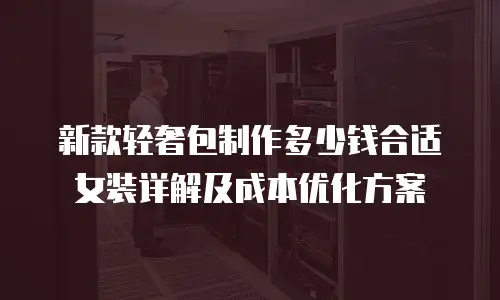 新款轻奢包制作多少钱合适女装详解及成本优化方案