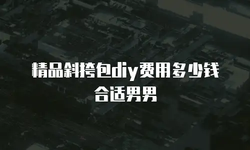 精品斜挎包diy费用多少钱合适男男