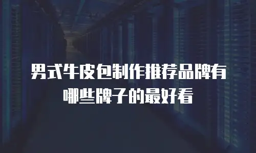 男式牛皮包制作推荐品牌有哪些牌子的最好看