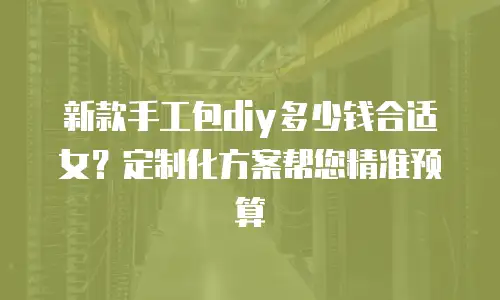 新款手工包diy多少钱合适女？定制化方案帮您精准预算