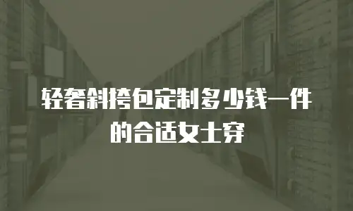 轻奢斜挎包定制多少钱一件的合适女士穿