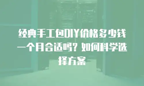 经典手工包DIY价格多少钱一个月合适吗？如何科学选择方案