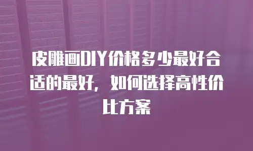 皮雕画DIY价格多少最好合适的最好，如何选择高性价比方案