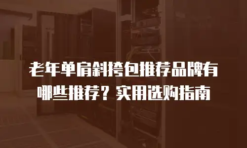 老年单肩斜挎包推荐品牌有哪些推荐？实用选购指南