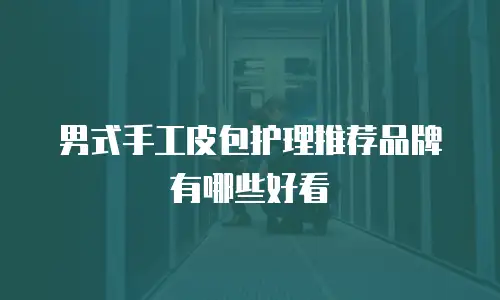 男式手工皮包护理推荐品牌有哪些好看